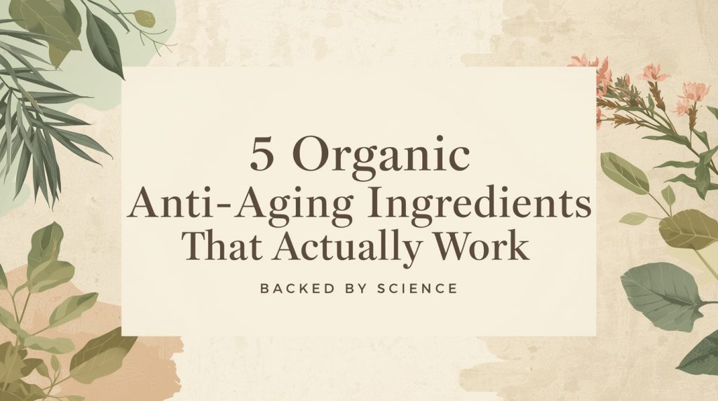 5 Organic Anti-Aging Ingredients That Actually Work (Backed by Science)